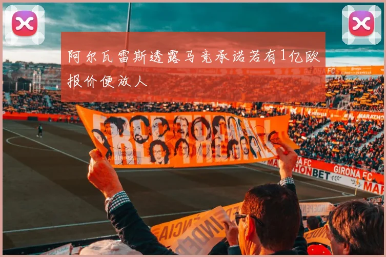 阿尔瓦雷斯透露马竞承诺若有1亿欧报价便放人