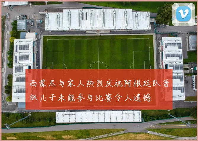 西蒙尼与家人热烈庆祝阿根廷队晋级儿子未能参与比赛令人遗憾