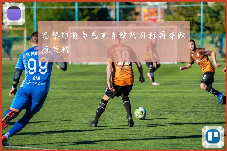 巴黎即将与恩里克续约目标再夺欧冠荣耀