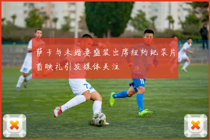 萨卡与未婚妻盛装出席纽约纪录片首映礼引发媒体关注