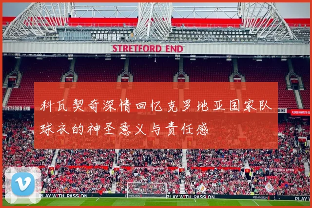 科瓦契奇深情回忆克罗地亚国家队球衣的神圣意义与责任感