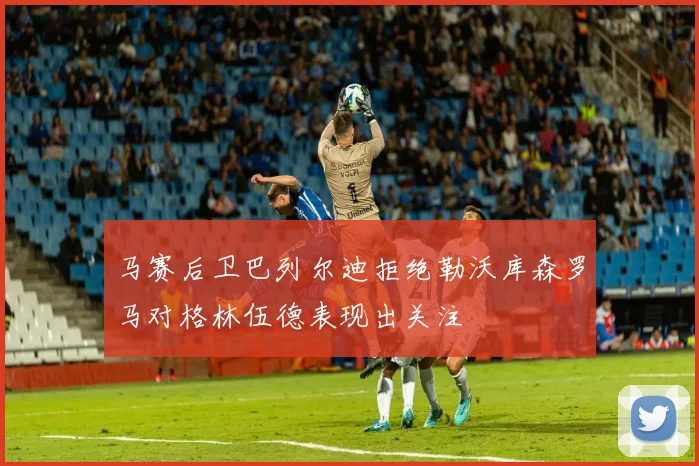 马赛后卫巴列尔迪拒绝勒沃库森罗马对格林伍德表现出关注