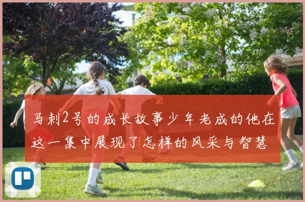 马刺2号的成长故事少年老成的他在这一集中展现了怎样的风采与智慧