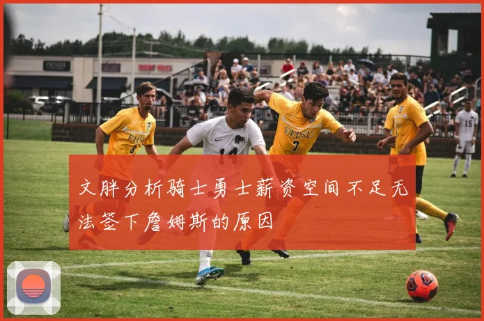 文胖分析骑士勇士薪资空间不足无法签下詹姆斯的原因