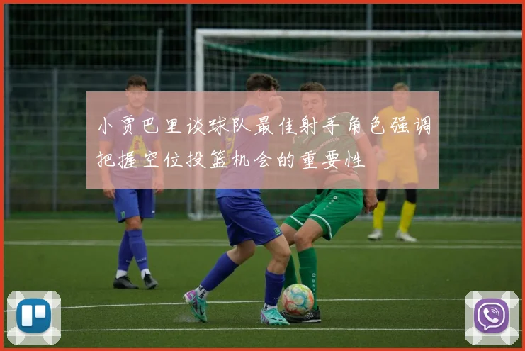 小贾巴里谈球队最佳射手角色强调把握空位投篮机会的重要性