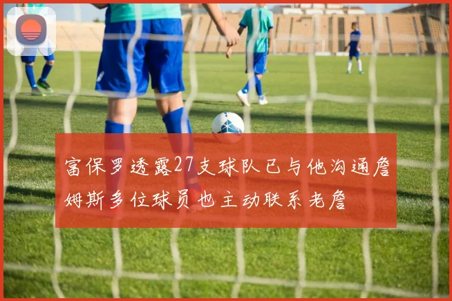 富保罗透露27支球队已与他沟通詹姆斯多位球员也主动联系老詹