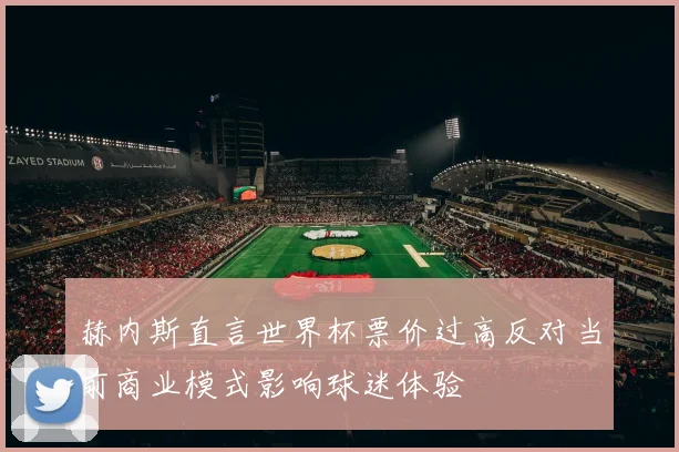 赫内斯直言世界杯票价过高反对当前商业模式影响球迷体验