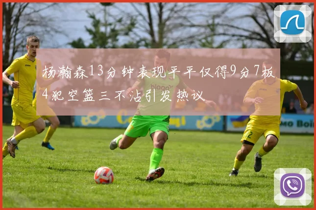 杨瀚森13分钟表现平平仅得9分7板4犯空篮三不沾引发热议