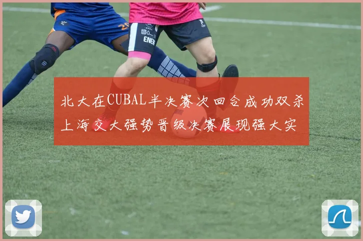北大在CUBAL半决赛次回合成功双杀上海交大强势晋级决赛展现强大实力