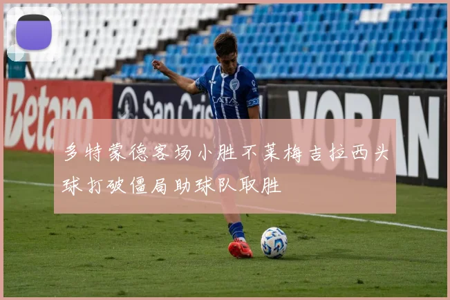 多特蒙德客场小胜不莱梅吉拉西头球打破僵局助球队取胜