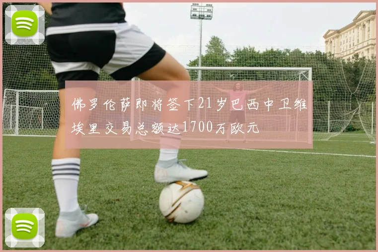 佛罗伦萨即将签下21岁巴西中卫维埃里交易总额达1700万欧元