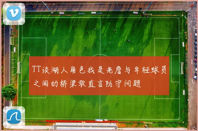 TT谈湖人角色我是老詹与年轻球员之间的桥梁敢直言防守问题