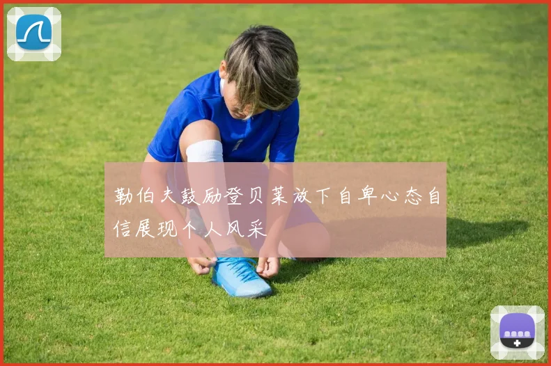 勒伯夫鼓励登贝莱放下自卑心态自信展现个人风采