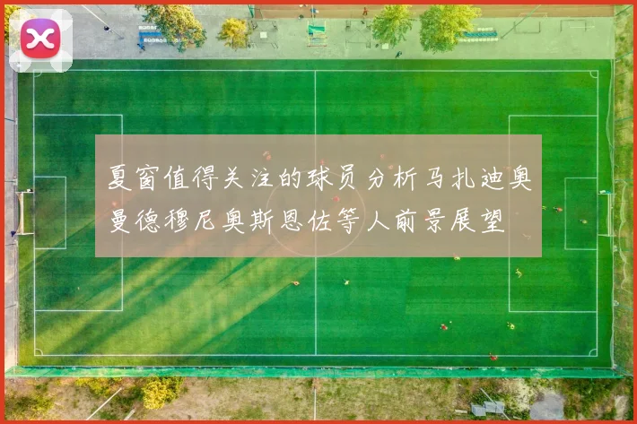 夏窗值得关注的球员分析马扎迪奥曼德穆尼奥斯恩佐等人前景展望