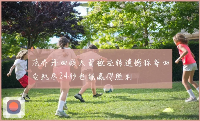 范乔丹回顾火箭被逆转遗憾称每回合耗尽24秒也能赢得胜利