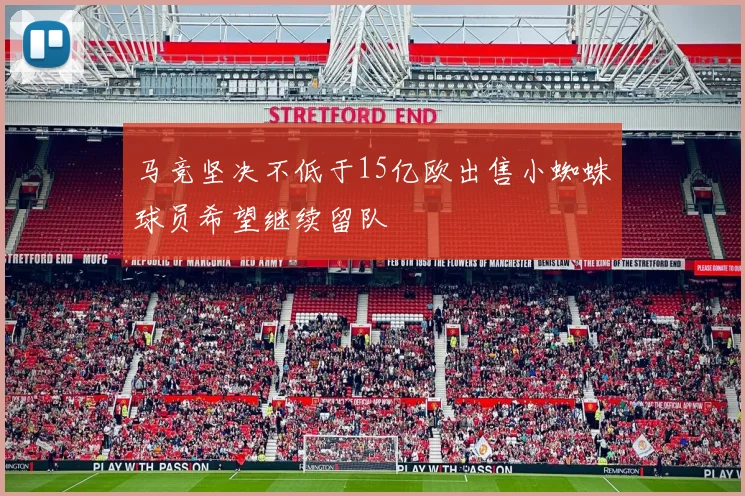 马竞坚决不低于15亿欧出售小蜘蛛球员希望继续留队