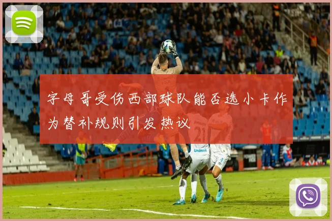 字母哥受伤西部球队能否选小卡作为替补规则引发热议