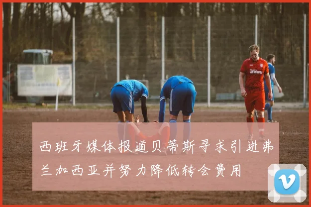 西班牙媒体报道贝蒂斯寻求引进弗兰加西亚并努力降低转会费用