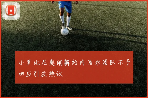 小罗比尼奥闹解约内马尔团队不予回应引发热议