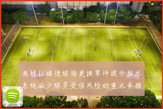 老特拉福德球场更换草坪提升排水系统减少球员受伤风险的重大举措