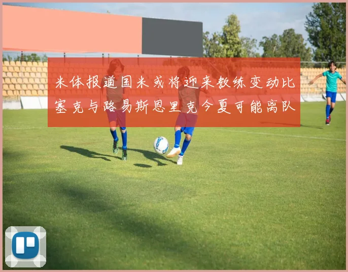 米体报道国米或将迎来教练变动比塞克与路易斯恩里克今夏可能离队