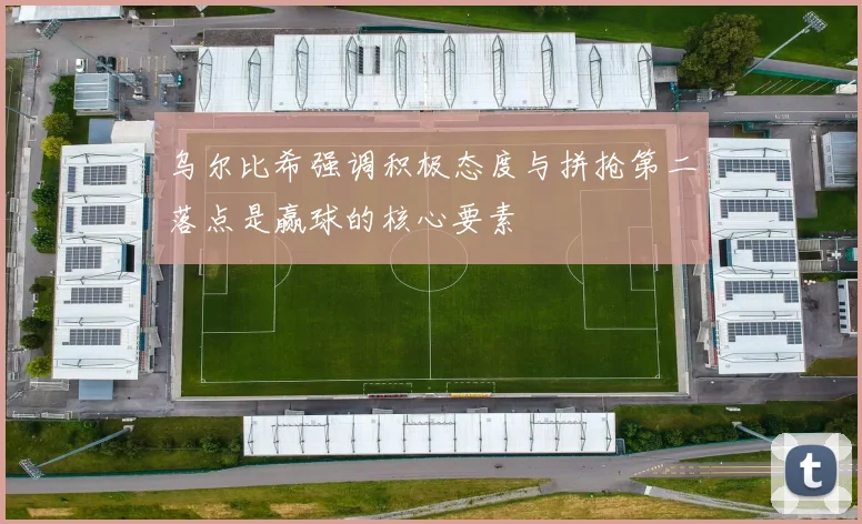 乌尔比希强调积极态度与拼抢第二落点是赢球的核心要素