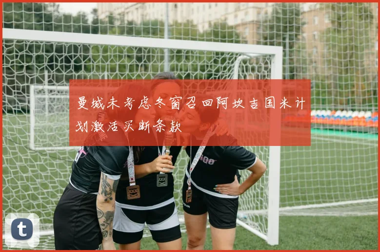 曼城未考虑冬窗召回阿坎吉国米计划激活买断条款